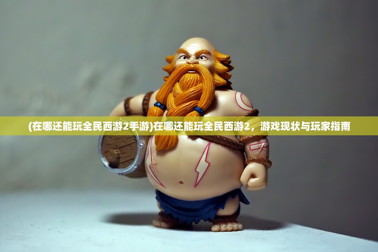 (在哪还能玩全民西游2手游)在哪还能玩全民西游2，游戏现状与玩家指南