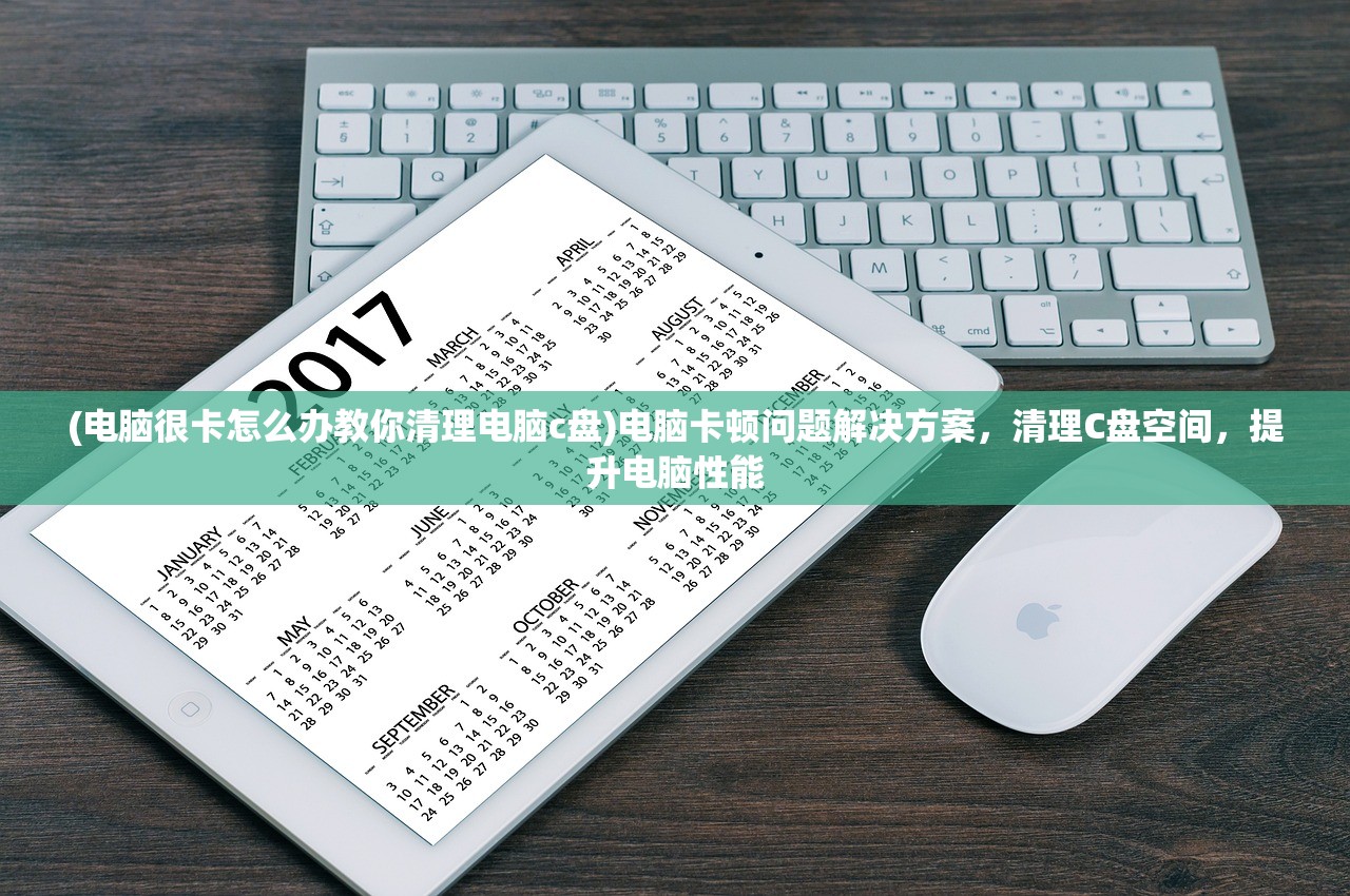 (电脑很卡怎么办教你清理电脑c盘)电脑卡顿问题解决方案，清理C盘空间，提升电脑性能