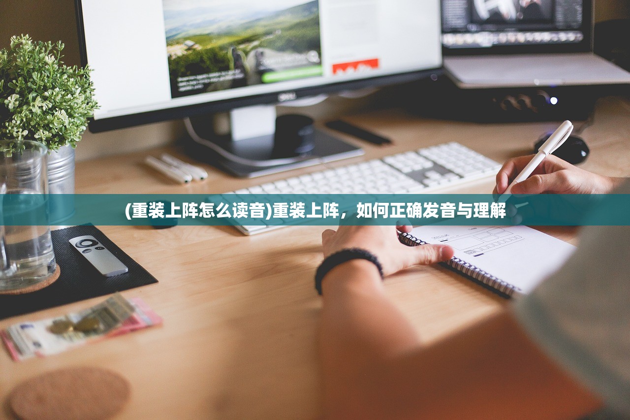 (重装上阵怎么读音)重装上阵，如何正确发音与理解