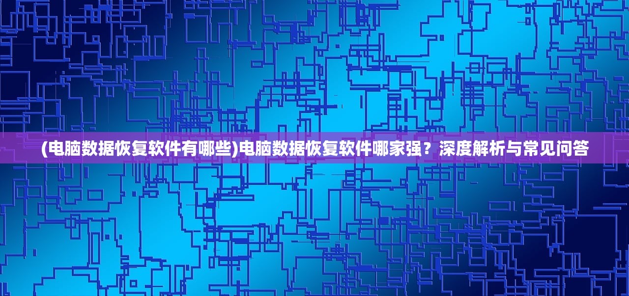 (电脑数据恢复软件有哪些)电脑数据恢复软件哪家强？深度解析与常见问答