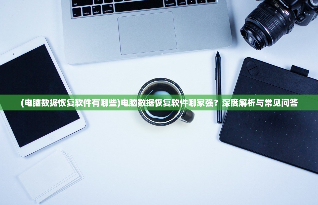 (电脑数据恢复软件有哪些)电脑数据恢复软件哪家强？深度解析与常见问答