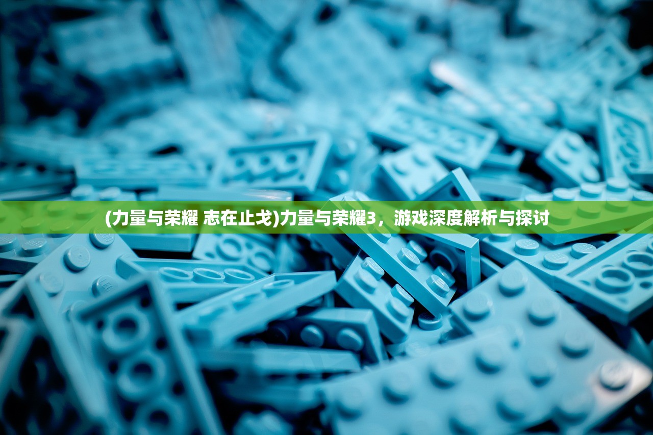 (力量与荣耀 志在止戈)力量与荣耀3，游戏深度解析与探讨