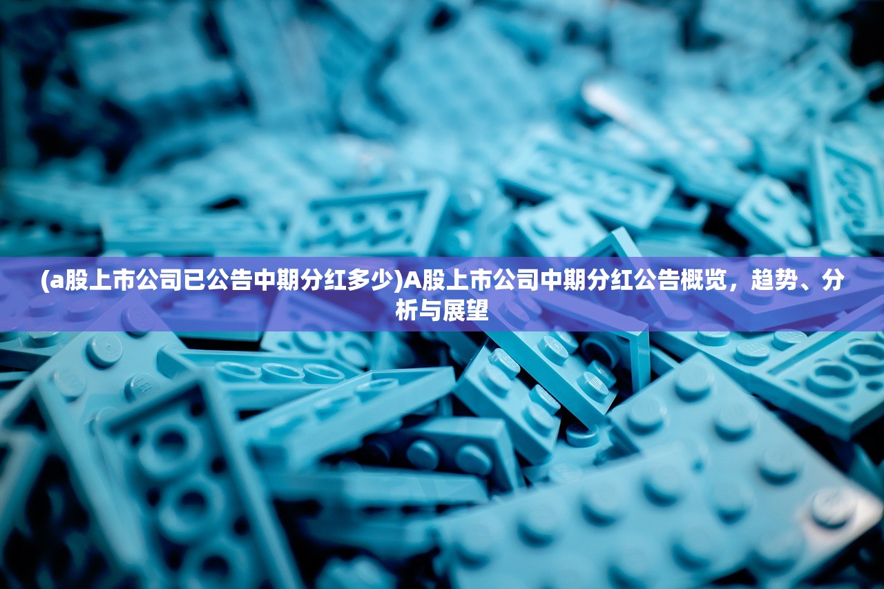(a股上市公司已公告中期分红多少)A股上市公司中期分红公告概览，趋势、分析与展望