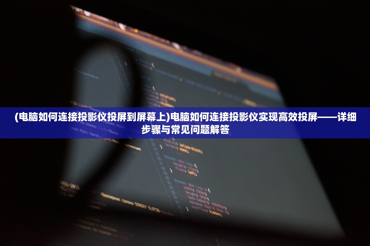 (电脑如何连接投影仪投屏到屏幕上)电脑如何连接投影仪实现高效投屏——详细步骤与常见问题解答