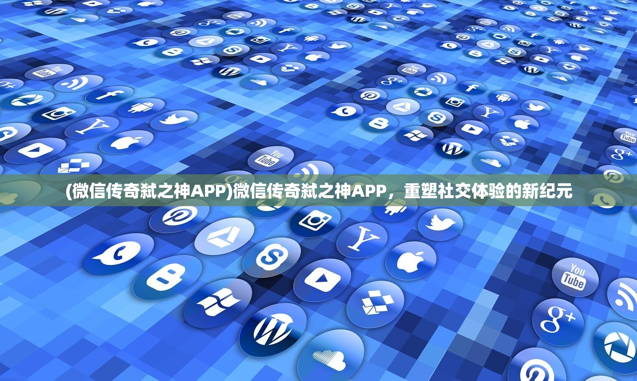 (微信传奇弑之神APP)微信传奇弑之神APP，重塑社交体验的新纪元