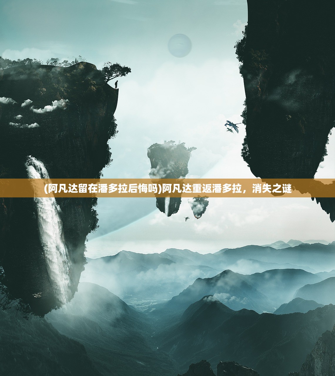 (阿凡达留在潘多拉后悔吗)阿凡达重返潘多拉，消失之谜