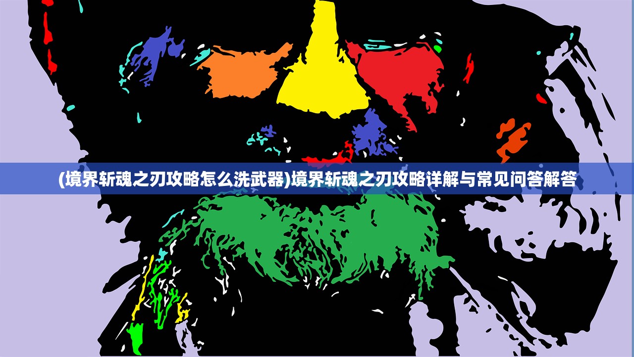 (境界斩魂之刃攻略怎么洗武器)境界斩魂之刃攻略详解与常见问答解答