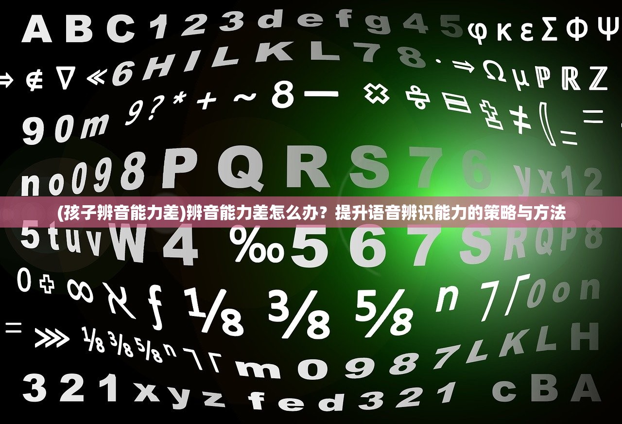 (孩子辨音能力差)辨音能力差怎么办？提升语音辨识能力的策略与方法