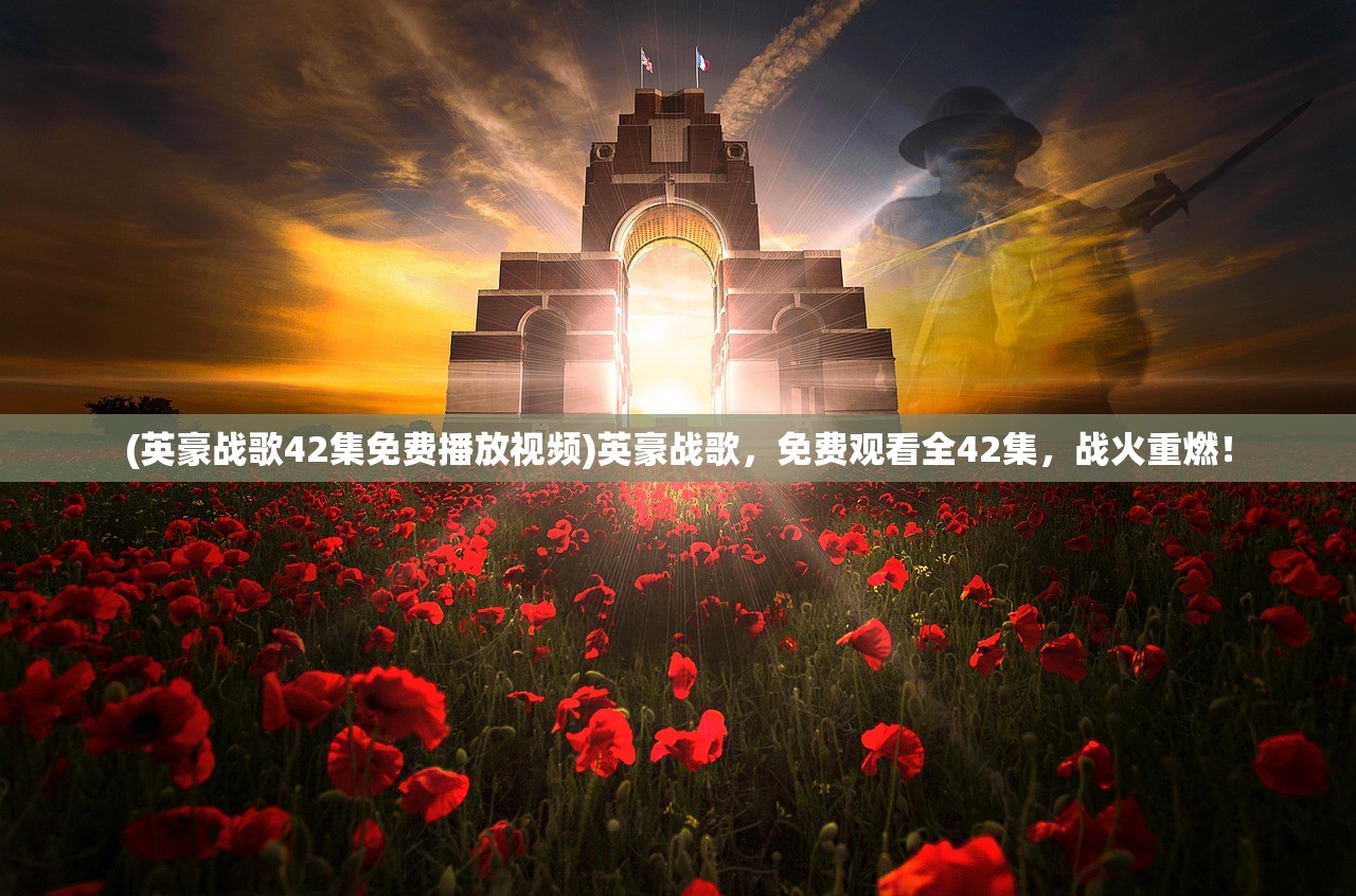(英豪战歌42集免费播放视频)英豪战歌，免费观看全42集，战火重燃！