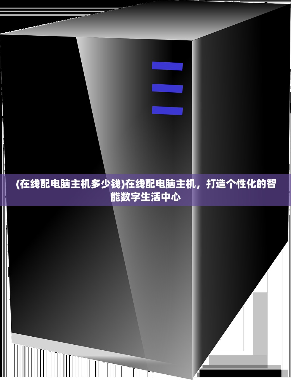 (在线配电脑主机多少钱)在线配电脑主机，打造个性化的智能数字生活中心