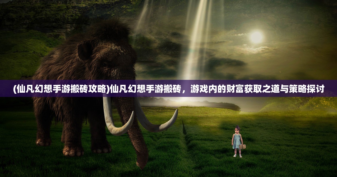(仙凡幻想手游搬砖攻略)仙凡幻想手游搬砖，游戏内的财富获取之道与策略探讨