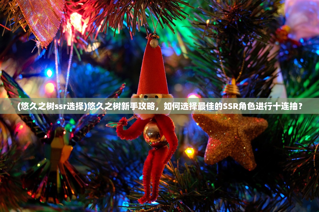 (悠久之树ssr选择)悠久之树新手攻略，如何选择最佳的SSR角色进行十连抽？