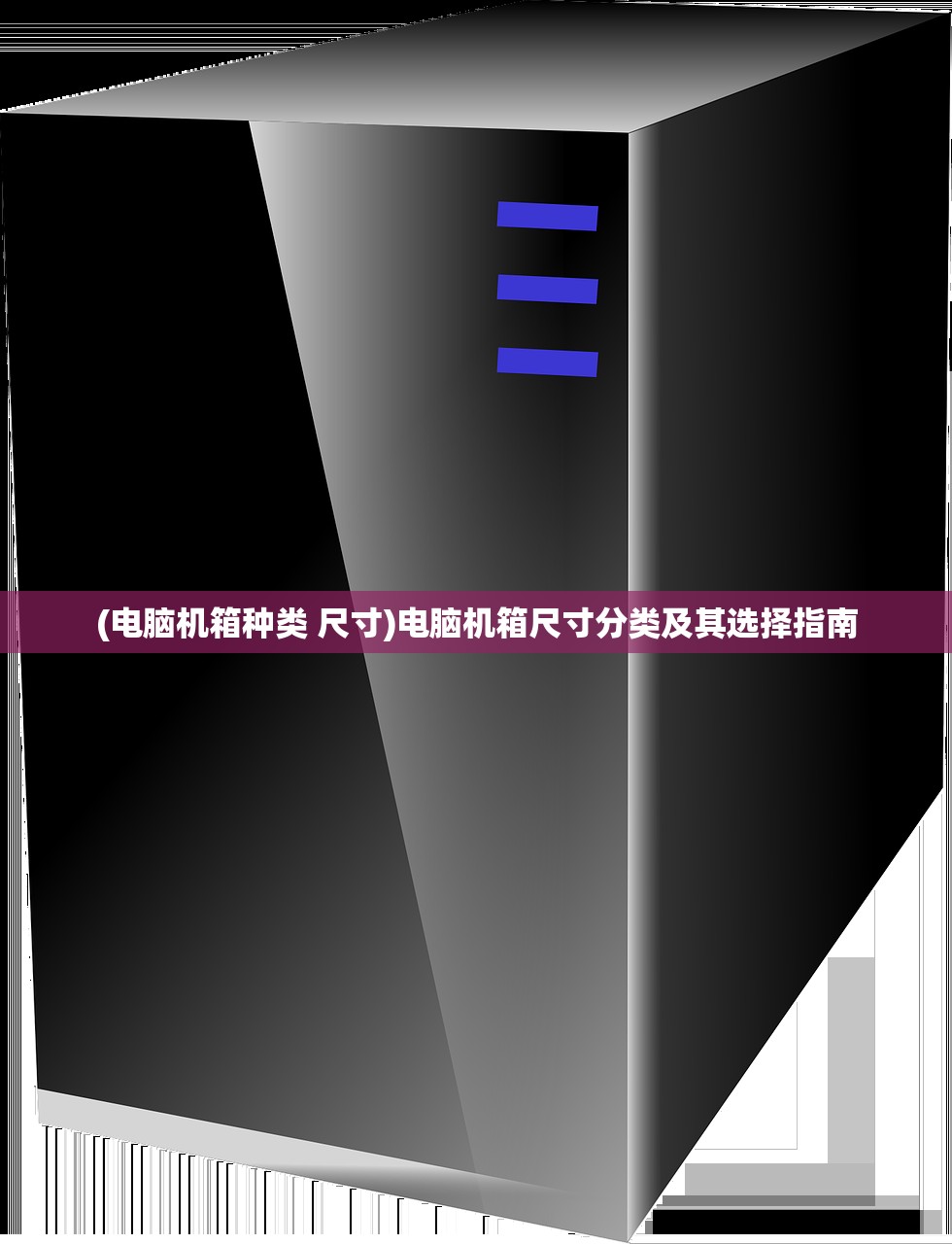 (电脑机箱种类 尺寸)电脑机箱尺寸分类及其选择指南