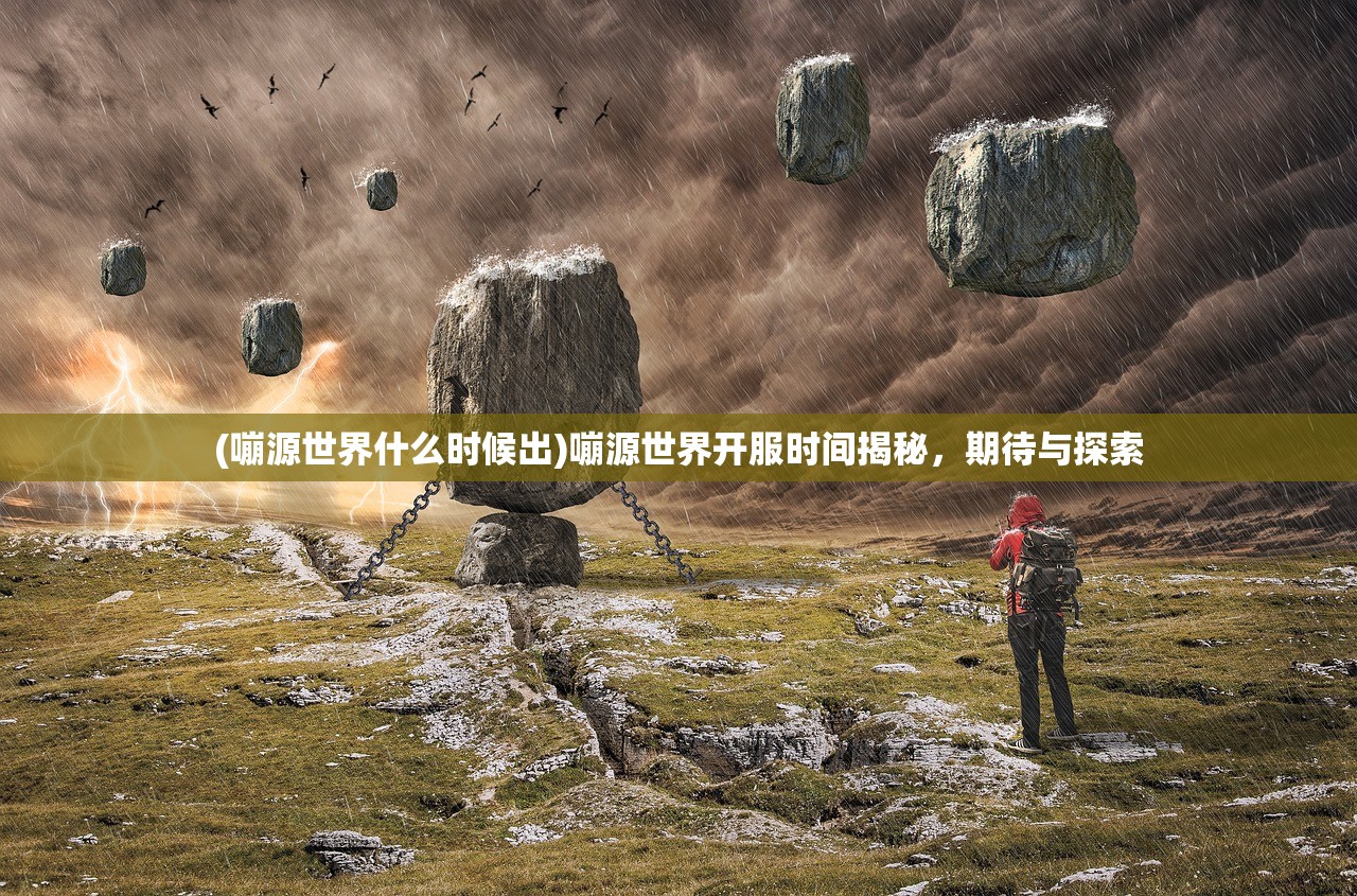 (嘣源世界什么时候出)嘣源世界开服时间揭秘，期待与探索