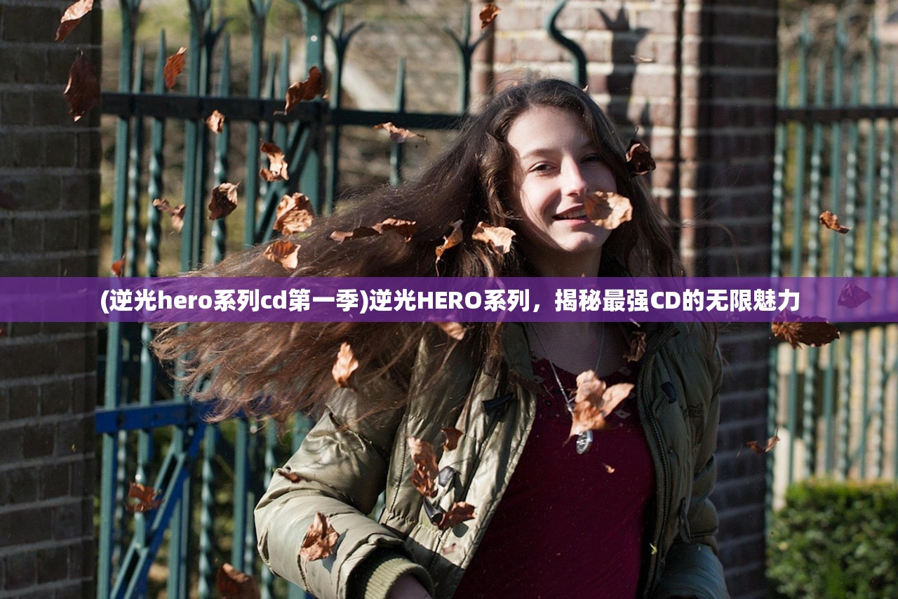 (逆光hero系列cd第一季)逆光HERO系列，揭秘最强CD的无限魅力