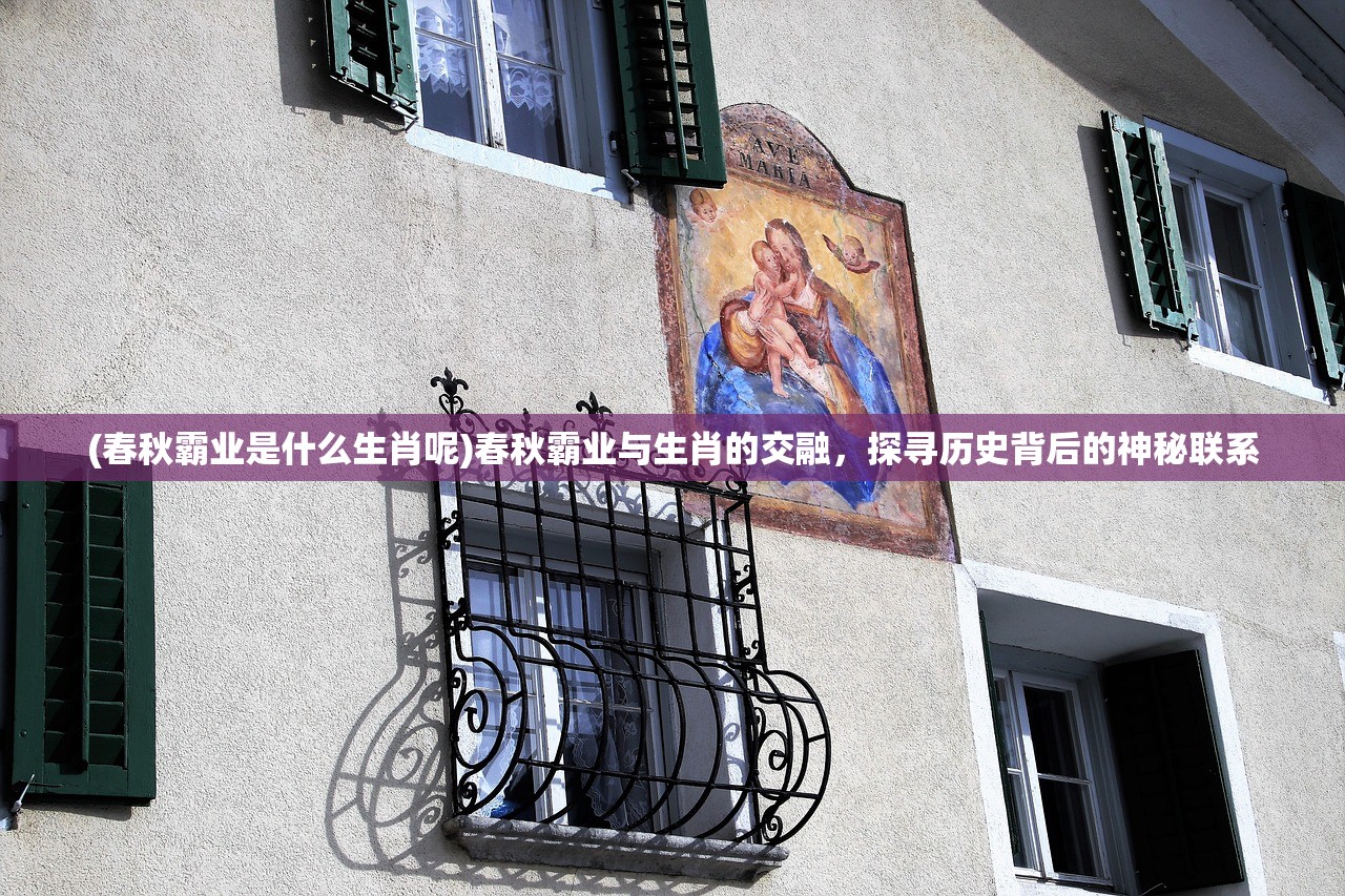 (春秋霸业是什么生肖呢)春秋霸业与生肖的交融，探寻历史背后的神秘联系