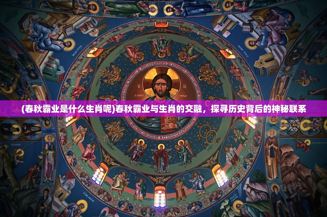 (春秋霸业是什么生肖呢)春秋霸业与生肖的交融，探寻历史背后的神秘联系