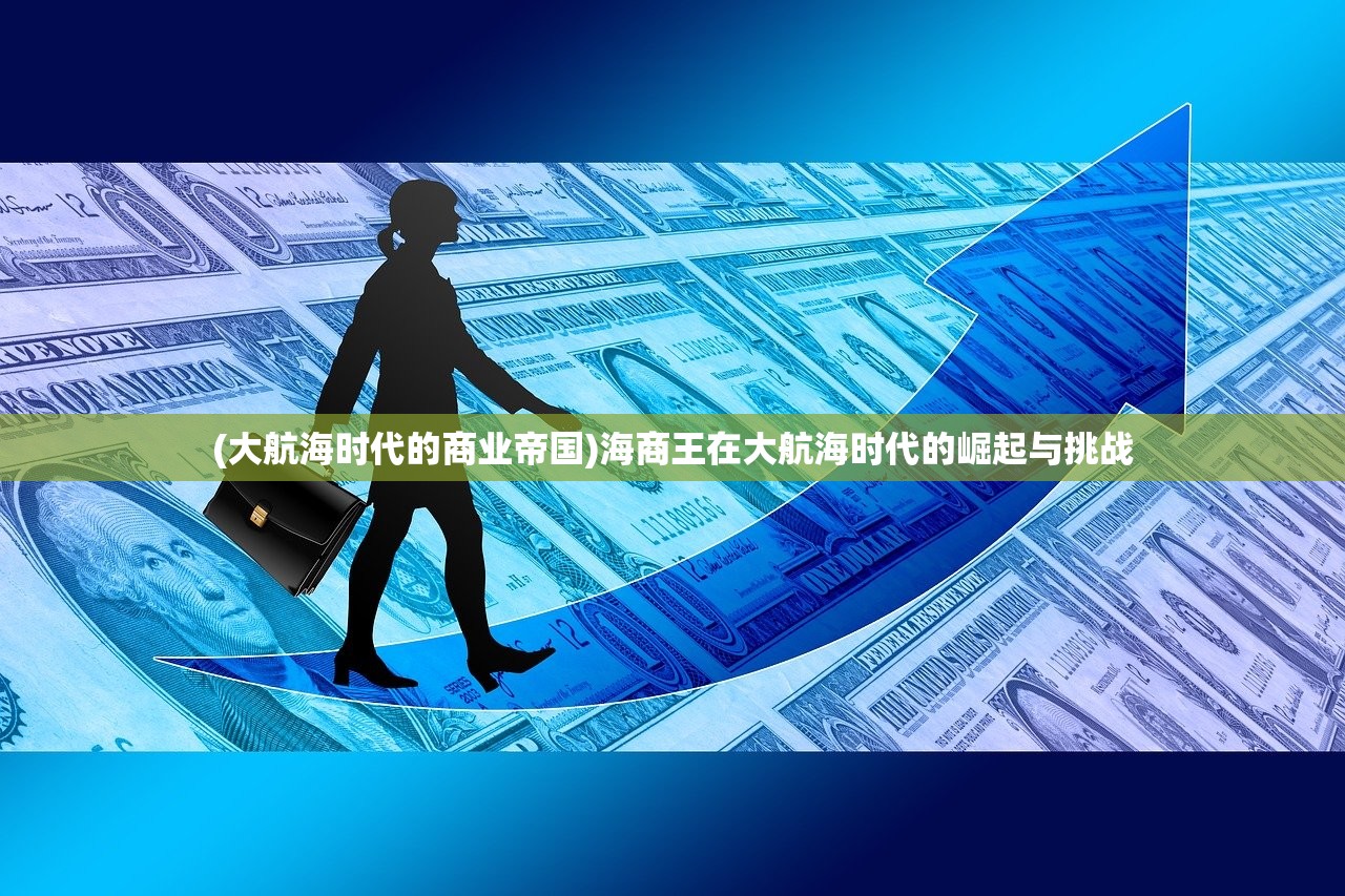 (大航海时代的商业帝国)海商王在大航海时代的崛起与挑战
