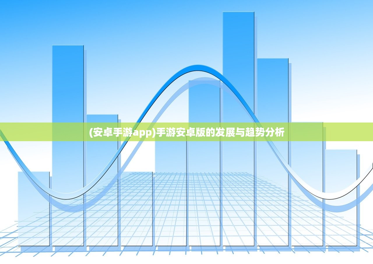 (安卓手游app)手游安卓版的发展与趋势分析