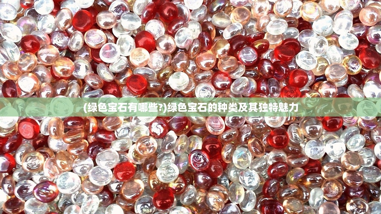 (绿色宝石有哪些?)绿色宝石的种类及其独特魅力 (绿色宝石有哪些?)绿色宝石的种类及其独特魅力