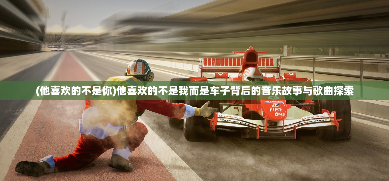 (他喜欢的不是你)他喜欢的不是我而是车子背后的音乐故事与歌曲探索
