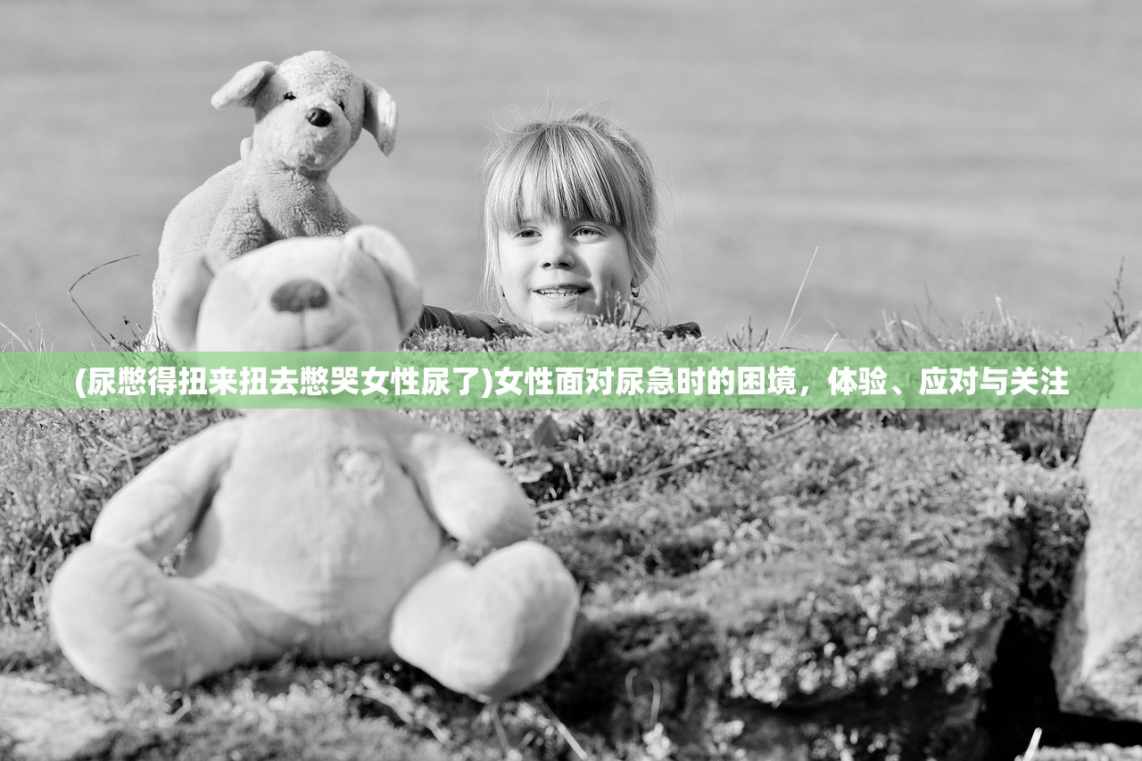 (尿憋得扭来扭去憋哭女性尿了)女性面对尿急时的困境,体验、应对与关注 (尿憋得扭来扭去憋哭女性尿了)女性面对尿急时的困境,体验、应对与关注