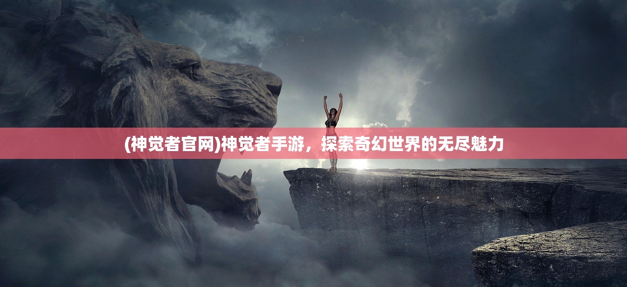 (神觉者官网)神觉者手游，探索奇幻世界的无尽魅力