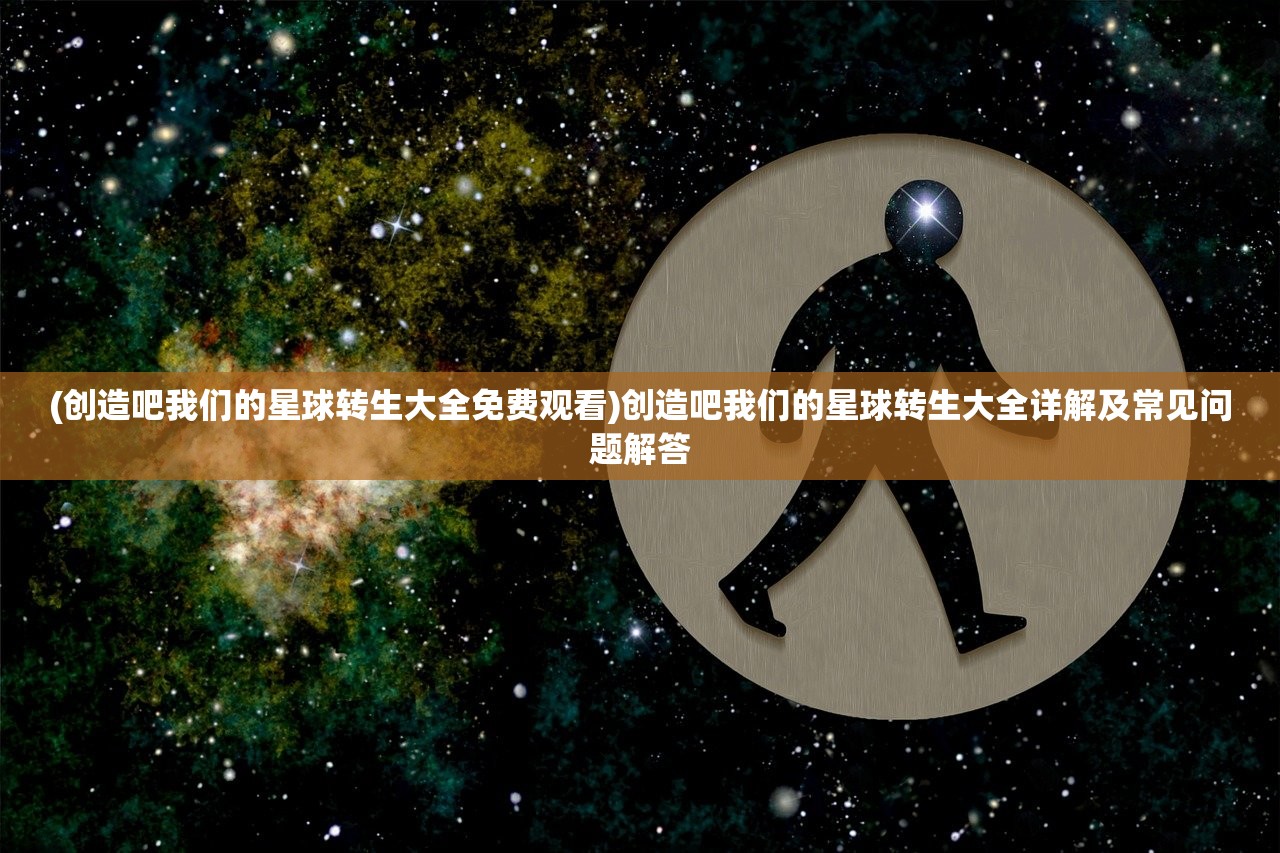 (创造吧我们的星球转生大全免费观看)创造吧我们的星球转生大全详解及常见问题解答