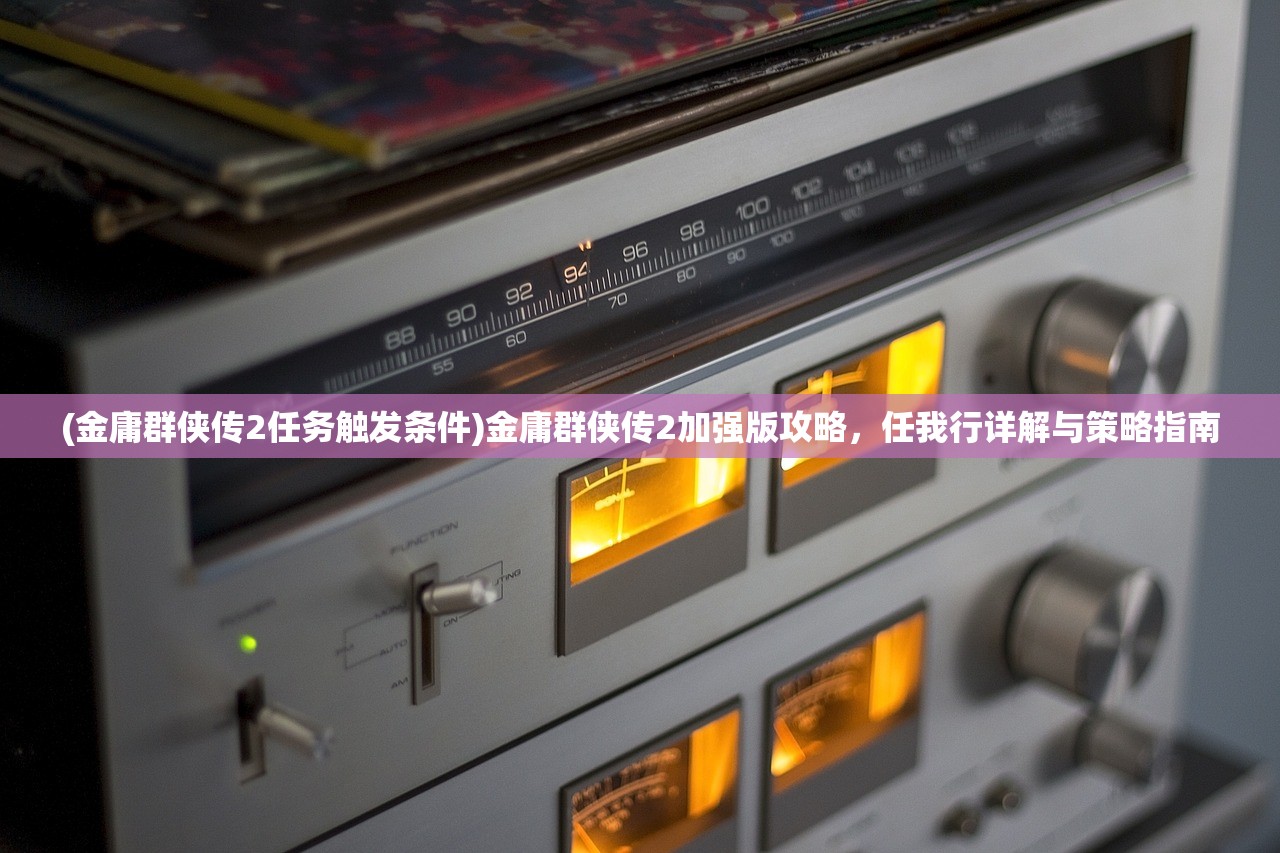 (金庸群侠传2任务触发条件)金庸群侠传2加强版攻略，任我行详解与策略指南