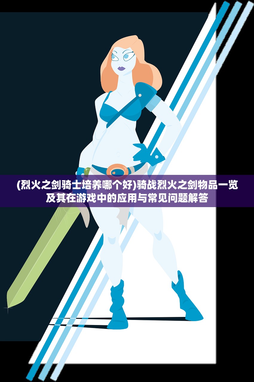(烈火之剑骑士培养哪个好)骑战烈火之剑物品一览及其在游戏中的应用与常见问题解答
