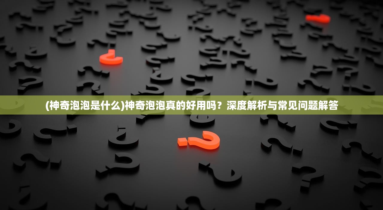 (神奇泡泡是什么)神奇泡泡真的好用吗？深度解析与常见问题解答