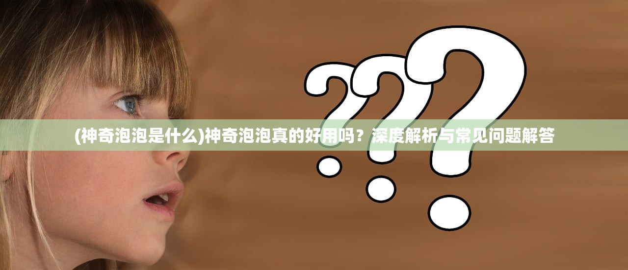 (神奇泡泡是什么)神奇泡泡真的好用吗？深度解析与常见问题解答