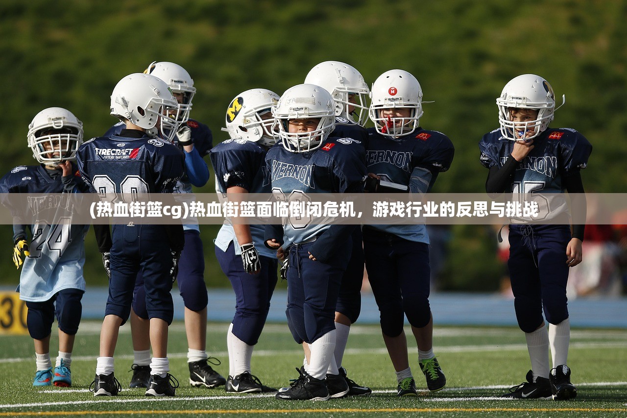 (热血街篮cg)热血街篮面临倒闭危机，游戏行业的反思与挑战